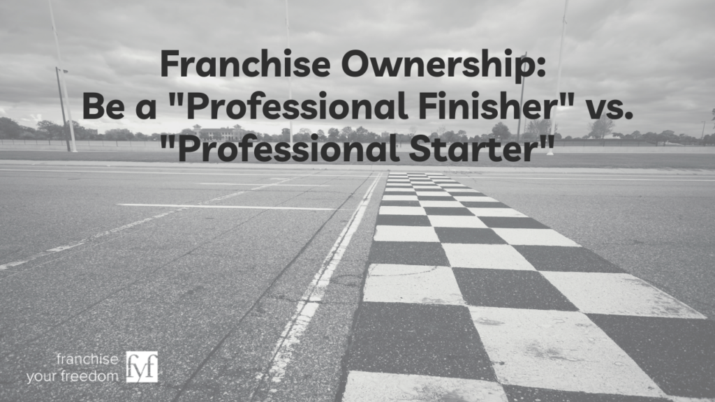 Franchise Ownership: Be a "Professional Finisher" vs. "Professional Starter"