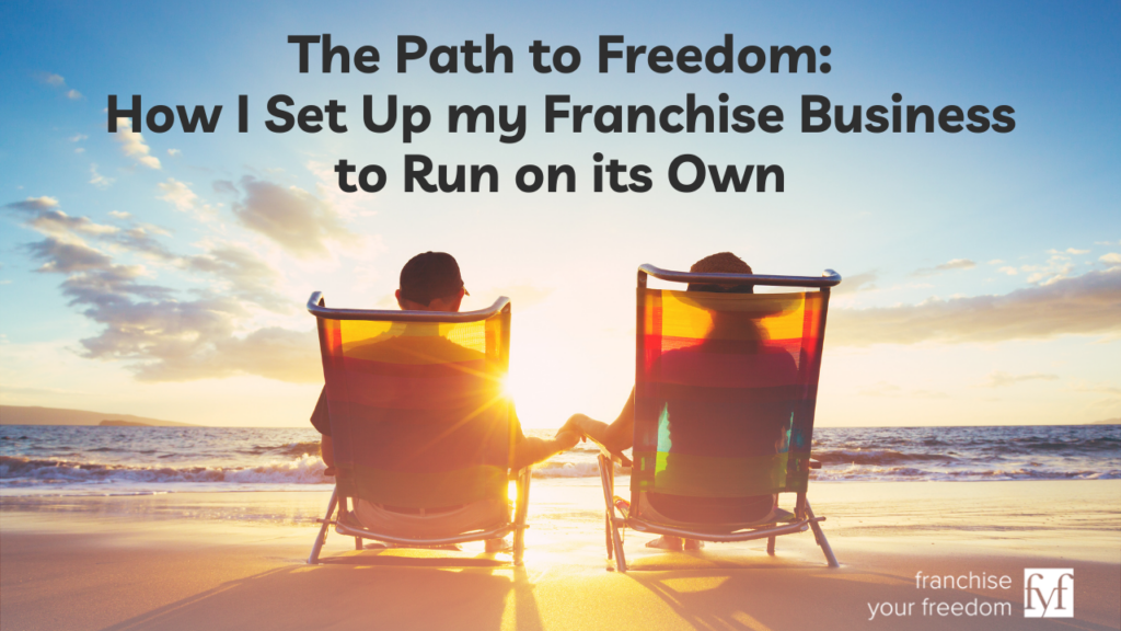 The Path to Freedom: How I Set Up My Franchise Business to Run on its Own